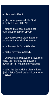  pesnost ven    obchodn pesnost dle OIML a SN EN 45 501+AC   dlouh ivotnost a odolnost  vi povtrnostnm vlivm   stavebnicov prefabrikovan  proveden z kvalitnhobetonu   rychl mont cca 6 hodin   nzk provozn nklady   variabilita modulovho proveden, vhu lze kdykoliv prodlouit a  zvit tak jej maximln vivost   vhu lze jednodue pemstit na  jin mstovetn prefabrikovanho  zkladu